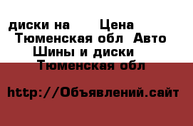 диски на 15 › Цена ­ 6 000 - Тюменская обл. Авто » Шины и диски   . Тюменская обл.